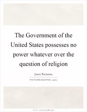The Government of the United States possesses no power whatever over the question of religion Picture Quote #1