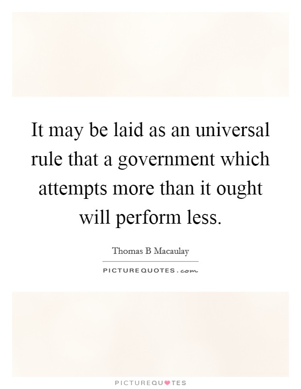 It may be laid as an universal rule that a government which attempts more than it ought will perform less. Picture Quote #1
