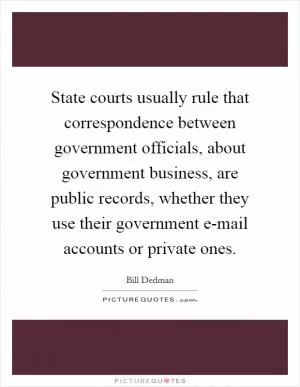 State courts usually rule that correspondence between government officials, about government business, are public records, whether they use their government e-mail accounts or private ones Picture Quote #1