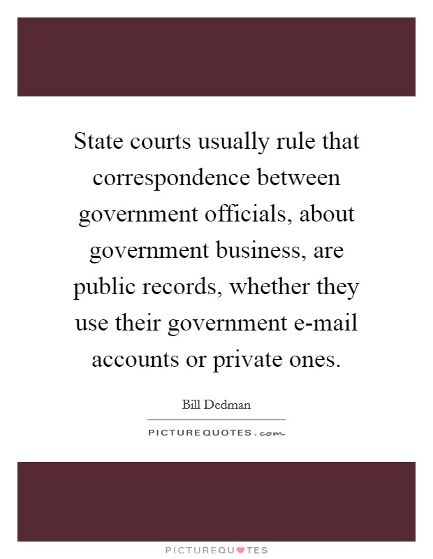 State courts usually rule that correspondence between government officials, about government business, are public records, whether they use their government e-mail accounts or private ones. Picture Quote #1