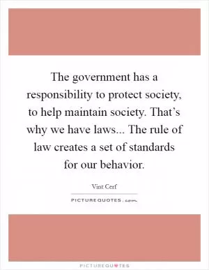 The government has a responsibility to protect society, to help maintain society. That’s why we have laws... The rule of law creates a set of standards for our behavior Picture Quote #1