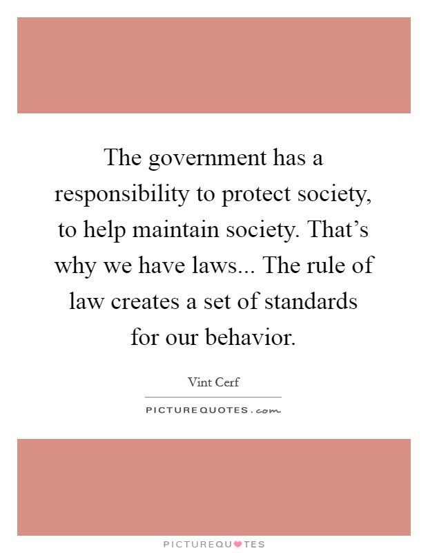 The government has a responsibility to protect society, to help maintain society. That's why we have laws... The rule of law creates a set of standards for our behavior. Picture Quote #1