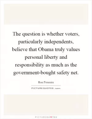 The question is whether voters, particularly independents, believe that Obama truly values personal liberty and responsibility as much as the government-bought safety net Picture Quote #1