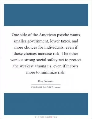 One side of the American psyche wants smaller government, lower taxes, and more choices for individuals, even if those choices increase risk. The other wants a strong social safety net to protect the weakest among us, even if it costs more to minimize risk Picture Quote #1
