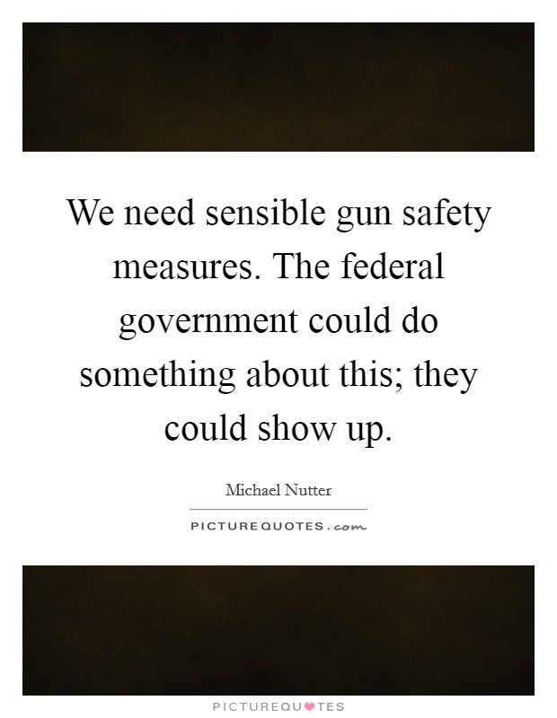 We need sensible gun safety measures. The federal government could do something about this; they could show up. Picture Quote #1