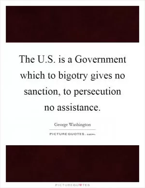 The U.S. is a Government which to bigotry gives no sanction, to persecution no assistance Picture Quote #1
