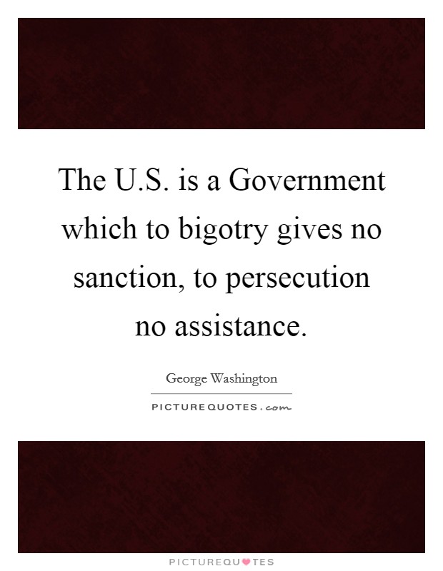 The U.S. is a Government which to bigotry gives no sanction, to persecution no assistance. Picture Quote #1