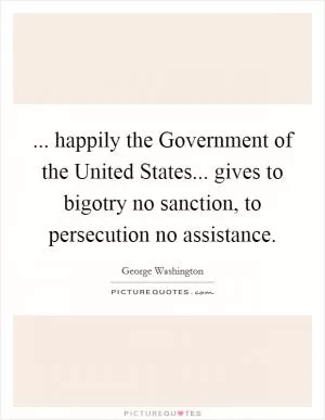 ... happily the Government of the United States... gives to bigotry no sanction, to persecution no assistance Picture Quote #1