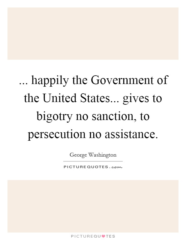 ... happily the Government of the United States... gives to bigotry no sanction, to persecution no assistance. Picture Quote #1