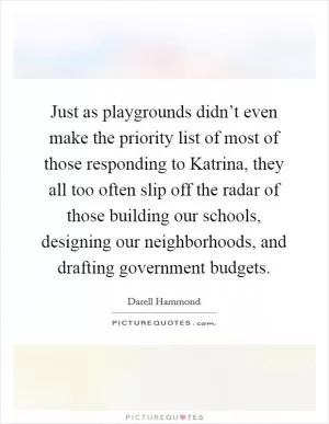 Just as playgrounds didn’t even make the priority list of most of those responding to Katrina, they all too often slip off the radar of those building our schools, designing our neighborhoods, and drafting government budgets Picture Quote #1