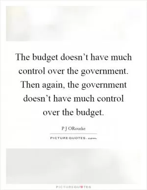 The budget doesn’t have much control over the government. Then again, the government doesn’t have much control over the budget Picture Quote #1