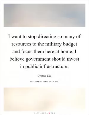 I want to stop directing so many of resources to the military budget and focus them here at home. I believe government should invest in public infrastructure Picture Quote #1