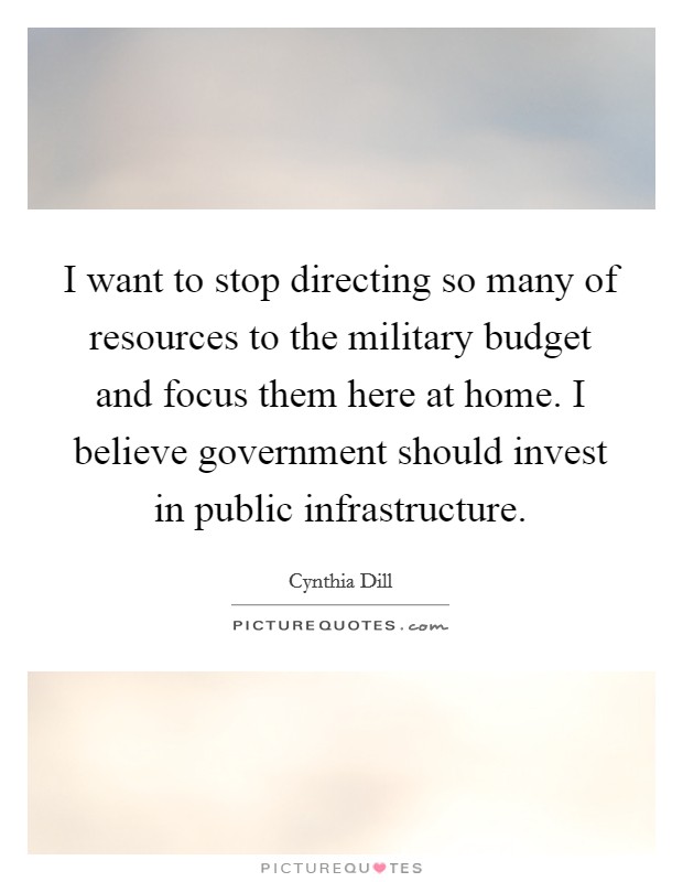 I want to stop directing so many of resources to the military budget and focus them here at home. I believe government should invest in public infrastructure. Picture Quote #1