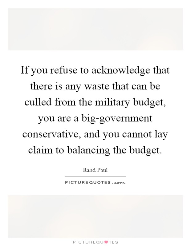 If you refuse to acknowledge that there is any waste that can be culled from the military budget, you are a big-government conservative, and you cannot lay claim to balancing the budget. Picture Quote #1