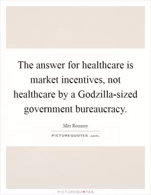 The answer for healthcare is market incentives, not healthcare by a Godzilla-sized government bureaucracy Picture Quote #1