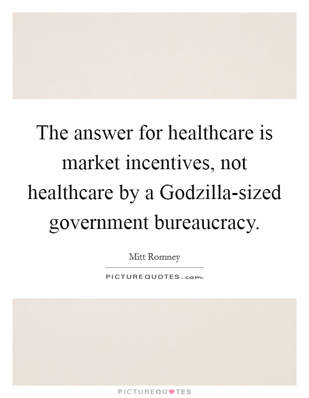 The answer for healthcare is market incentives, not healthcare by a Godzilla-sized government bureaucracy. Picture Quote #1