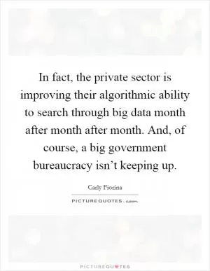 In fact, the private sector is improving their algorithmic ability to search through big data month after month after month. And, of course, a big government bureaucracy isn’t keeping up Picture Quote #1