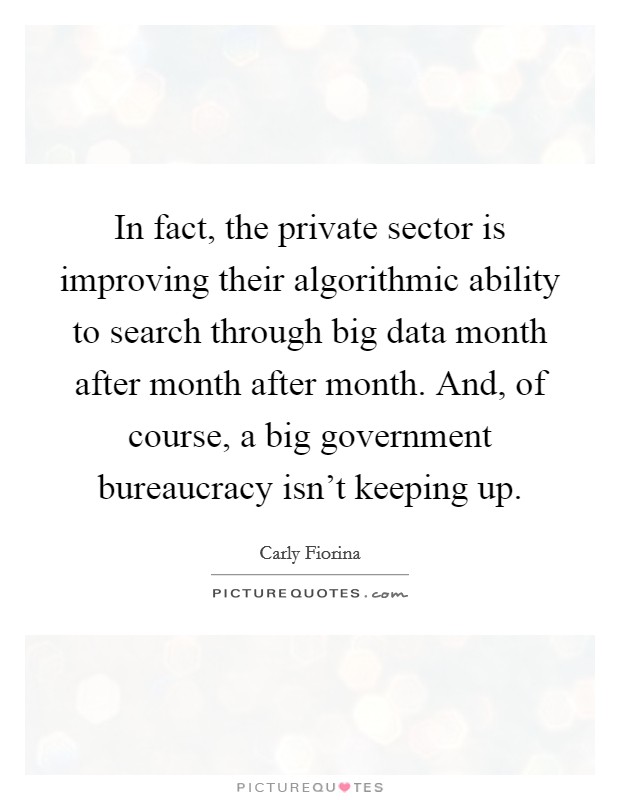 In fact, the private sector is improving their algorithmic ability to search through big data month after month after month. And, of course, a big government bureaucracy isn't keeping up. Picture Quote #1