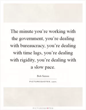 The minute you’re working with the government, you’re dealing with bureaucracy, you’re dealing with time lags, you’re dealing with rigidity, you’re dealing with a slow pace Picture Quote #1