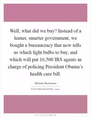 Well, what did we buy? Instead of a leaner, smarter government, we bought a bureaucracy that now tells us which light bulbs to buy, and which will put 16,500 IRS agents in charge of policing President Obama’s health care bill Picture Quote #1