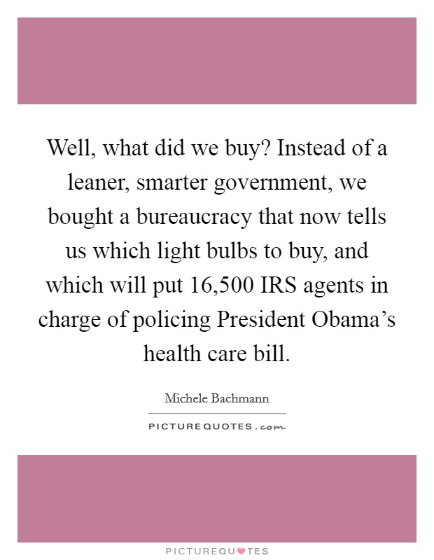 Well, what did we buy? Instead of a leaner, smarter government, we bought a bureaucracy that now tells us which light bulbs to buy, and which will put 16,500 IRS agents in charge of policing President Obama's health care bill. Picture Quote #1