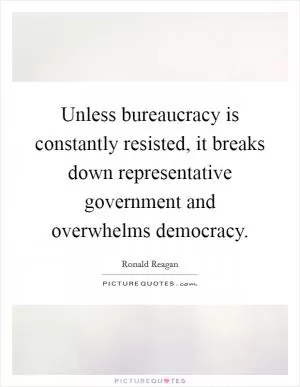 Unless bureaucracy is constantly resisted, it breaks down representative government and overwhelms democracy Picture Quote #1