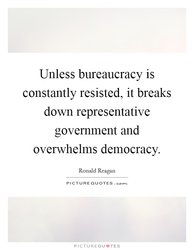 Unless bureaucracy is constantly resisted, it breaks down representative government and overwhelms democracy. Picture Quote #1