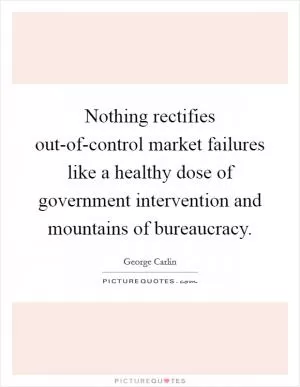 Nothing rectifies out-of-control market failures like a healthy dose of government intervention and mountains of bureaucracy Picture Quote #1
