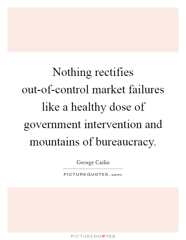 Nothing rectifies out-of-control market failures like a healthy dose of government intervention and mountains of bureaucracy. Picture Quote #1