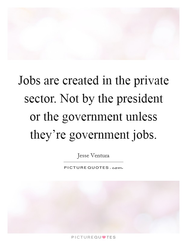 Jobs are created in the private sector. Not by the president or the government unless they're government jobs. Picture Quote #1