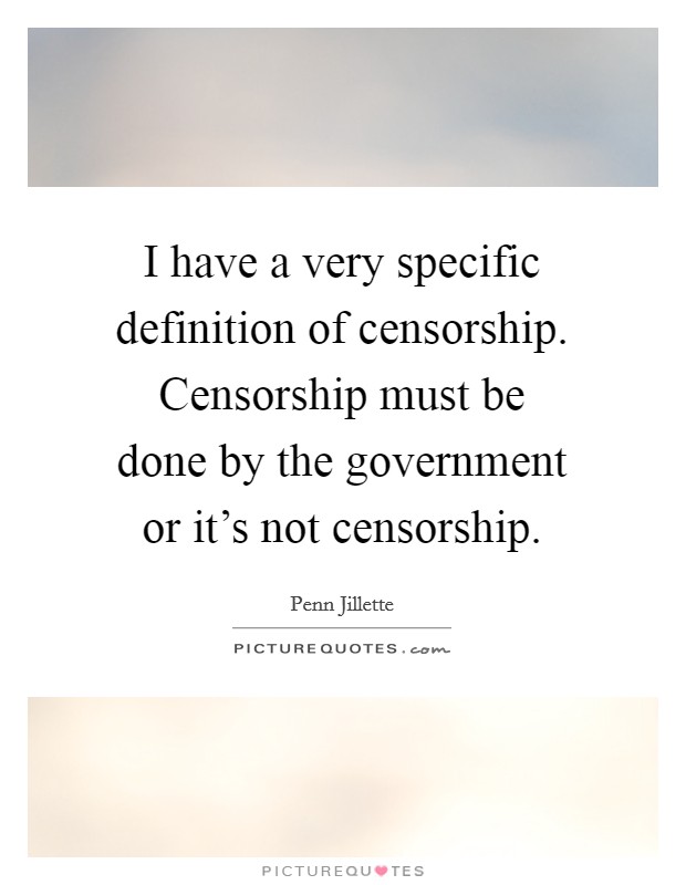 I have a very specific definition of censorship. Censorship must be done by the government or it's not censorship. Picture Quote #1