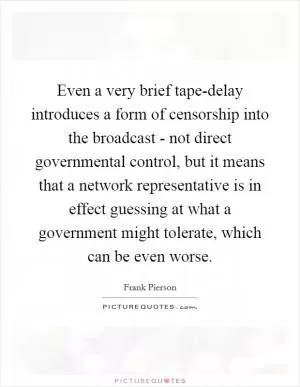 Even a very brief tape-delay introduces a form of censorship into the broadcast - not direct governmental control, but it means that a network representative is in effect guessing at what a government might tolerate, which can be even worse Picture Quote #1