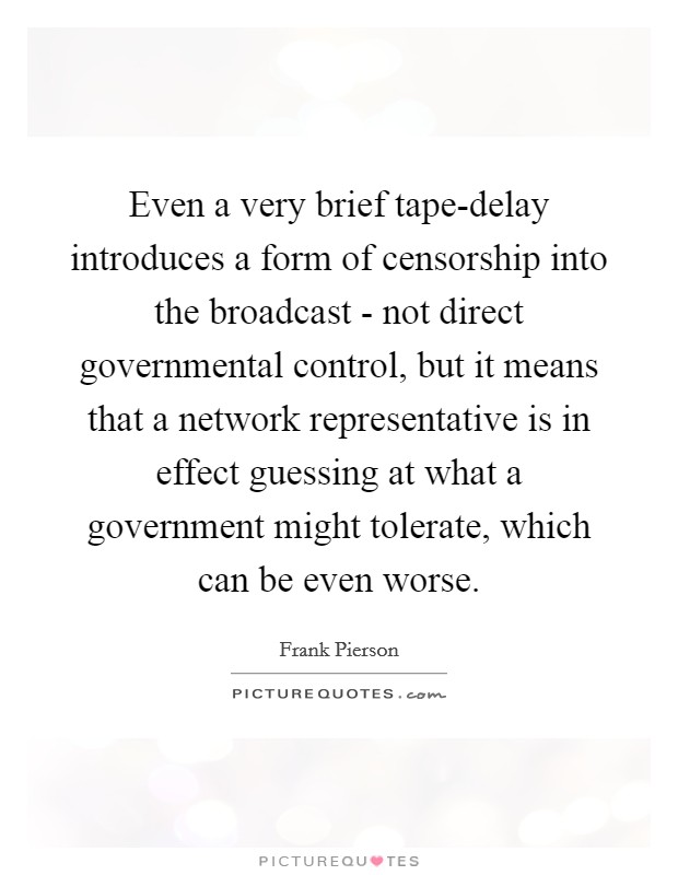 Even a very brief tape-delay introduces a form of censorship into the broadcast - not direct governmental control, but it means that a network representative is in effect guessing at what a government might tolerate, which can be even worse. Picture Quote #1