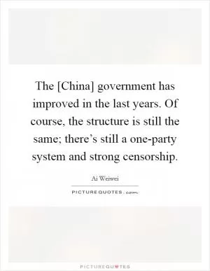 The [China] government has improved in the last years. Of course, the structure is still the same; there’s still a one-party system and strong censorship Picture Quote #1