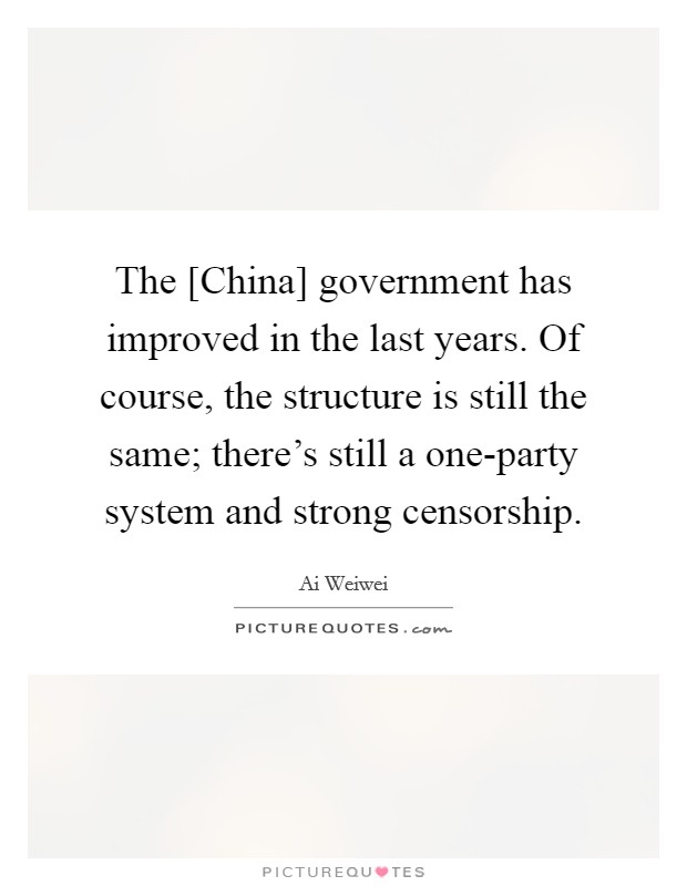 The [China] government has improved in the last years. Of course, the structure is still the same; there's still a one-party system and strong censorship. Picture Quote #1