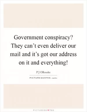 Government conspiracy? They can’t even deliver our mail and it’s got our address on it and everything! Picture Quote #1