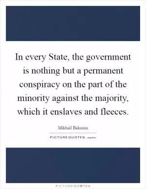 In every State, the government is nothing but a permanent conspiracy on the part of the minority against the majority, which it enslaves and fleeces Picture Quote #1