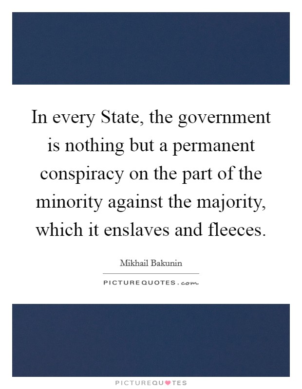 In every State, the government is nothing but a permanent conspiracy on the part of the minority against the majority, which it enslaves and fleeces. Picture Quote #1