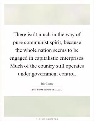 There isn’t much in the way of pure communist spirit, because the whole nation seems to be engaged in capitalistic enterprises. Much of the country still operates under government control Picture Quote #1