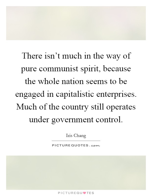 There isn't much in the way of pure communist spirit, because the whole nation seems to be engaged in capitalistic enterprises. Much of the country still operates under government control. Picture Quote #1