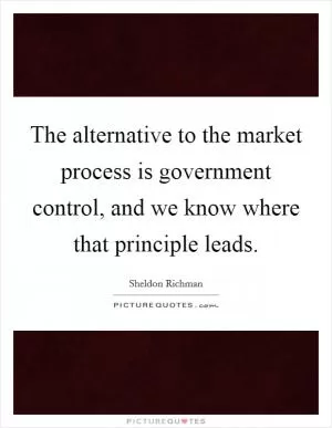 The alternative to the market process is government control, and we know where that principle leads Picture Quote #1