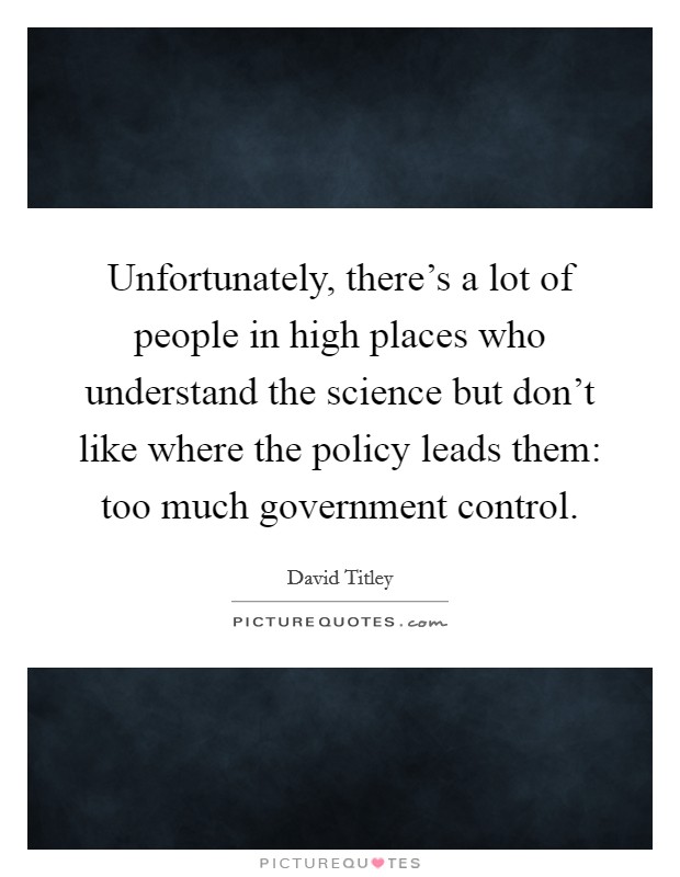Unfortunately, there's a lot of people in high places who understand the science but don't like where the policy leads them: too much government control. Picture Quote #1