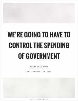 We’re going to have to control the spending of government Picture Quote #1