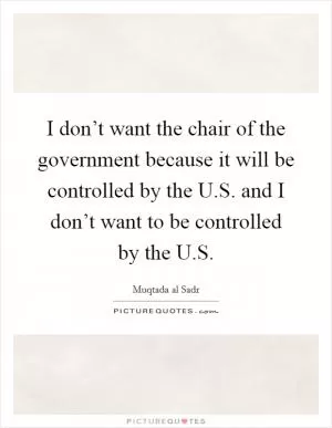 I don’t want the chair of the government because it will be controlled by the U.S. and I don’t want to be controlled by the U.S Picture Quote #1