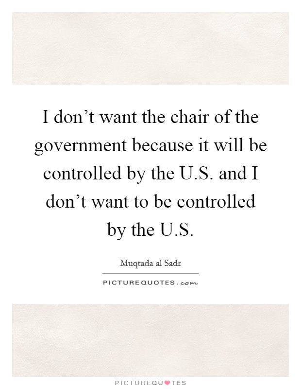 I don't want the chair of the government because it will be controlled by the U.S. and I don't want to be controlled by the U.S. Picture Quote #1