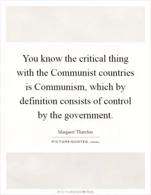 You know the critical thing with the Communist countries is Communism, which by definition consists of control by the government Picture Quote #1