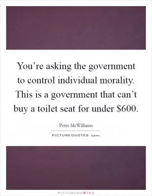 You’re asking the government to control individual morality. This is a government that can’t buy a toilet seat for under $600 Picture Quote #1