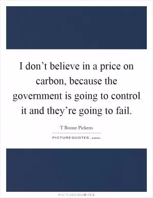 I don’t believe in a price on carbon, because the government is going to control it and they’re going to fail Picture Quote #1