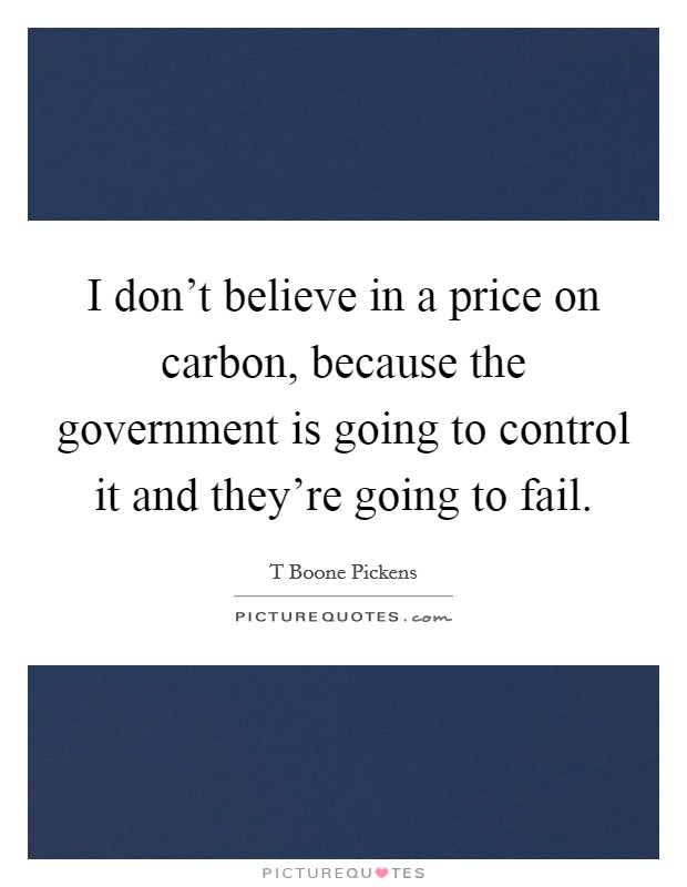 I don't believe in a price on carbon, because the government is going to control it and they're going to fail. Picture Quote #1