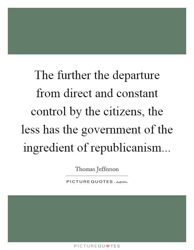 The further the departure from direct and constant control by the citizens, the less has the government of the ingredient of republicanism... Picture Quote #1